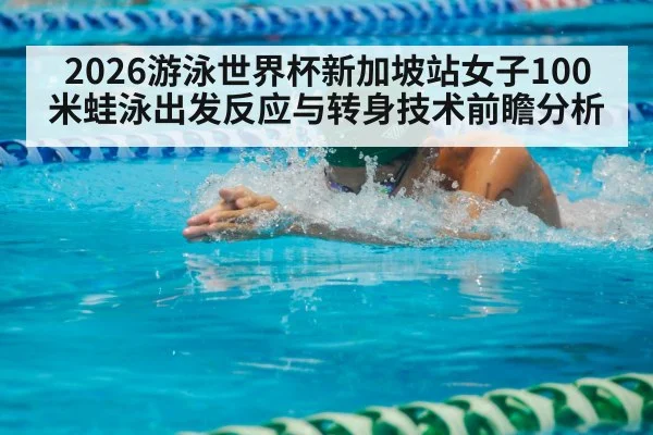 2026游泳世界杯新加坡站女子100米蛙泳出发反应与转身技术前瞻分析