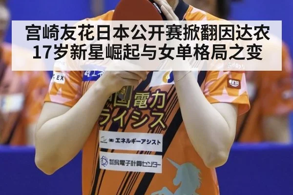宫崎友花日本公开赛掀翻因达农 17岁新星崛起与女单格局之变