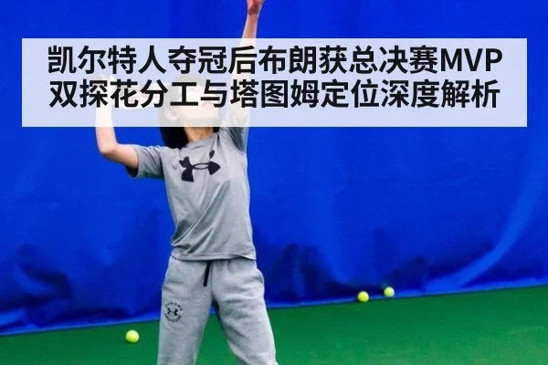 凯尔特人夺冠后布朗获总决赛MVP 双探花分工与塔图姆定位深度解析